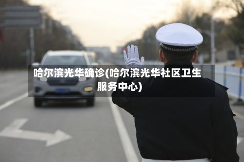 哈尔滨光华确诊(哈尔滨光华社区卫生服务中心)