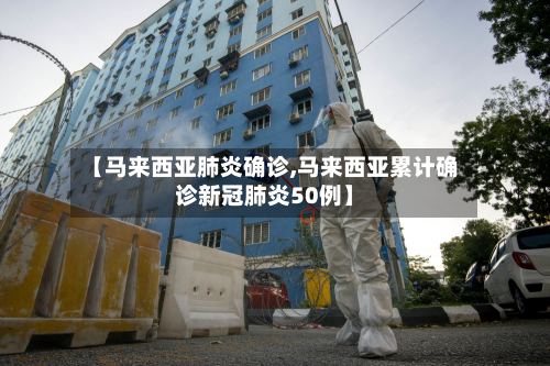 【马来西亚肺炎确诊,马来西亚累计确诊新冠肺炎50例】