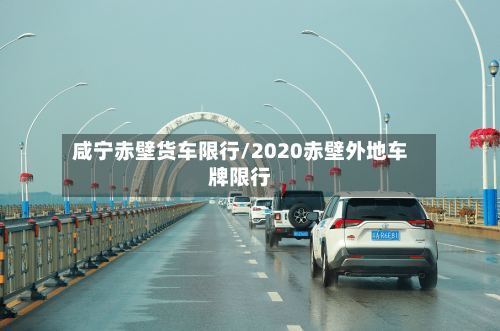 咸宁赤壁货车限行/2020赤壁外地车牌限行