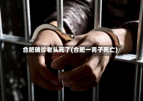 合肥确诊老头死了(合肥一男子死亡)