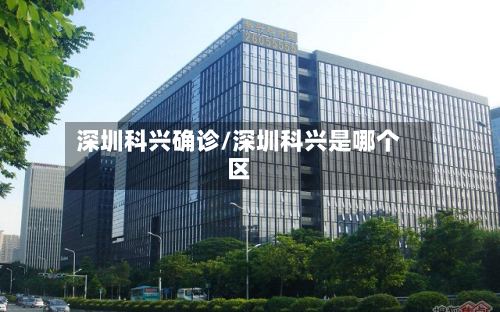 深圳科兴确诊/深圳科兴是哪个区