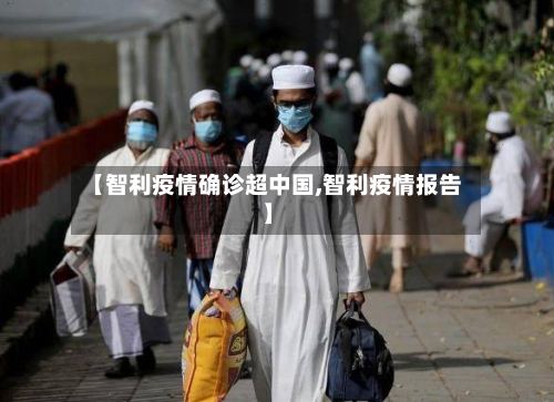 【智利疫情确诊超中国,智利疫情报告】