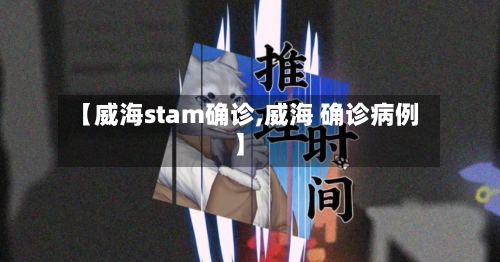 【威海stam确诊,威海 确诊病例】-第2张图片