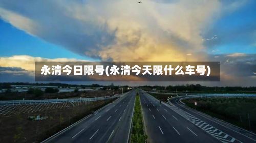 永清今日限号(永清今天限什么车号)-第3张图片