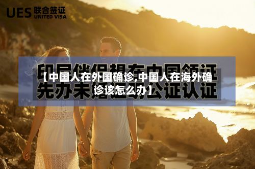 【中国人在外国确诊,中国人在海外确诊该怎么办】-第2张图片