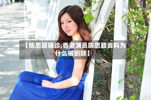 【陈思颖确诊,香港演员陈思颖资料为什么被删除】