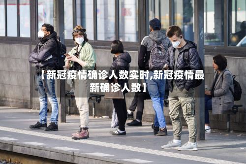 【新冠疫情确诊人数实时,新冠疫情最新确诊人数】