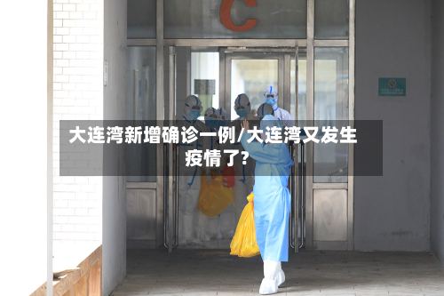 大连湾新增确诊一例/大连湾又发生疫情了?-第2张图片