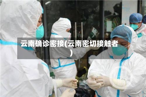 云南确诊密接(云南密切接触者)
