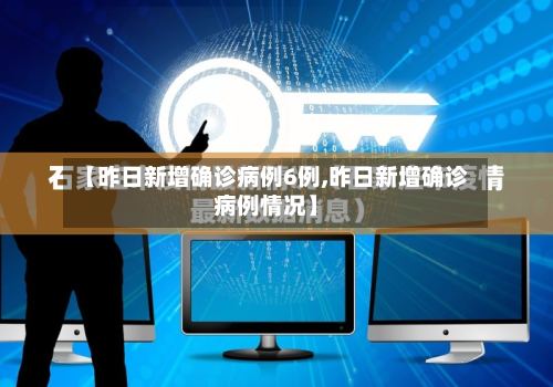 【昨日新增确诊病例6例,昨日新增确诊病例情况】