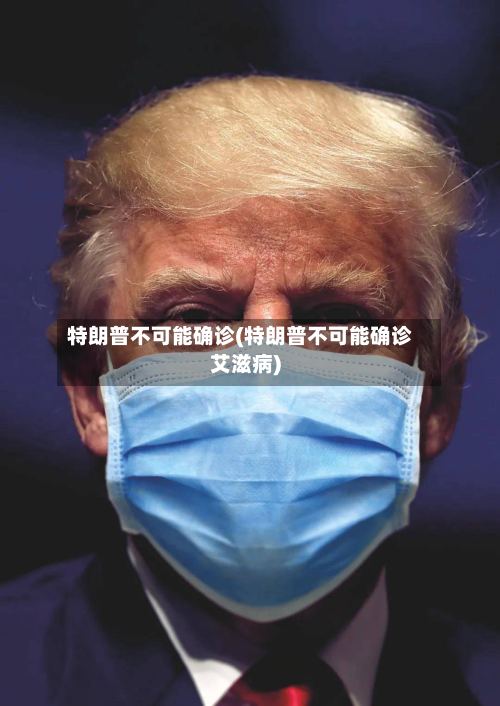 特朗普不可能确诊(特朗普不可能确诊艾滋病)