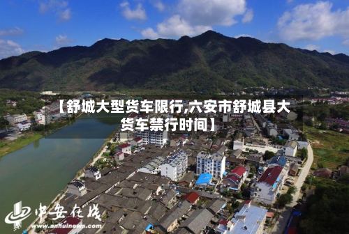 【舒城大型货车限行,六安市舒城县大货车禁行时间】