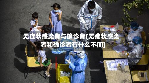 无症状感染者与确诊者(无症状感染者和确诊者有什么不同)