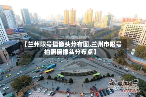 【兰州限号摄像头分布图,兰州市限号拍照摄像头分布点】