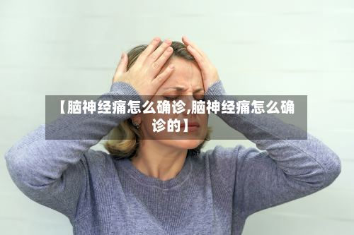 【脑神经痛怎么确诊,脑神经痛怎么确诊的】-第2张图片