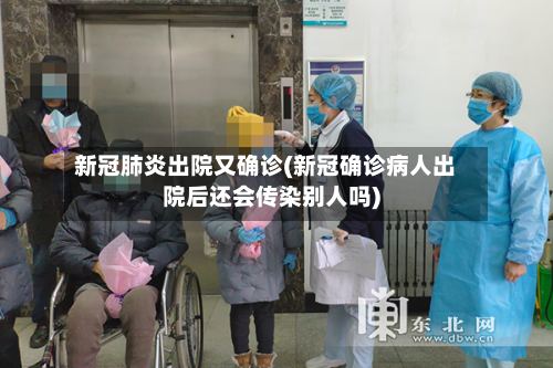 新冠肺炎出院又确诊(新冠确诊病人出院后还会传染别人吗)
