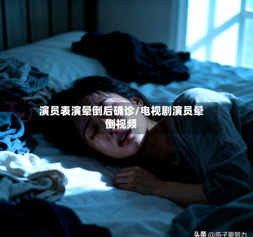 演员表演晕倒后确诊/电视剧演员晕倒视频