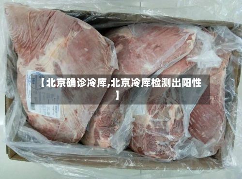 【北京确诊冷库,北京冷库检测出阳性】-第2张图片