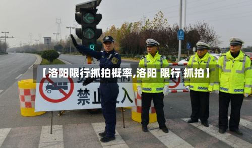 【洛阳限行抓拍概率,洛阳 限行 抓拍】-第2张图片