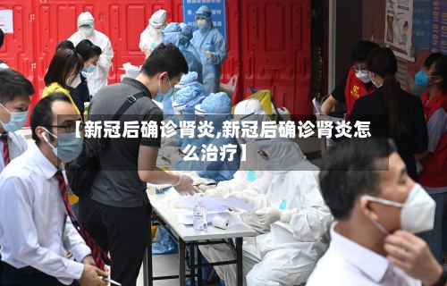 【新冠后确诊肾炎,新冠后确诊肾炎怎么治疗】