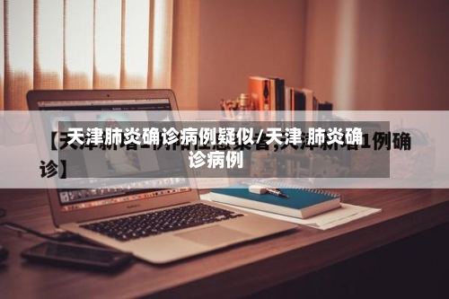 天津肺炎确诊病例疑似/天津 肺炎确诊病例