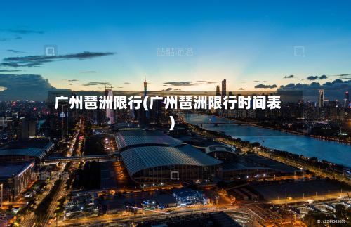 广州琶洲限行(广州琶洲限行时间表)