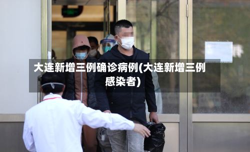 大连新增三例确诊病例(大连新增三例感染者)-第3张图片