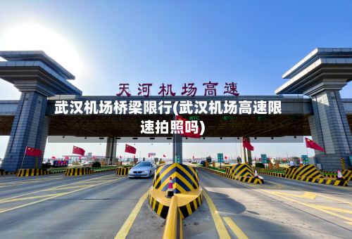 武汉机场桥梁限行(武汉机场高速限速拍照吗)