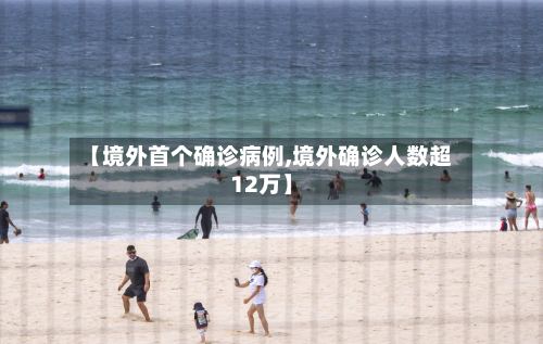 【境外首个确诊病例,境外确诊人数超12万】-第2张图片