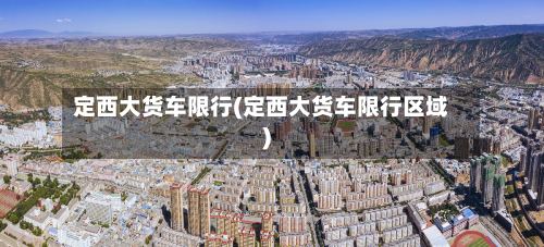 定西大货车限行(定西大货车限行区域)