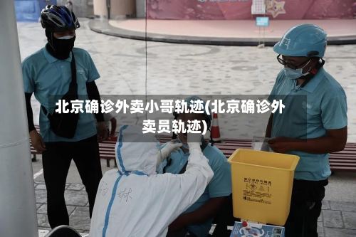 北京确诊外卖小哥轨迹(北京确诊外卖员轨迹)