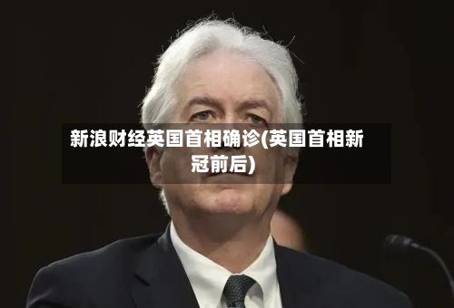 新浪财经英国首相确诊(英国首相新冠前后)
