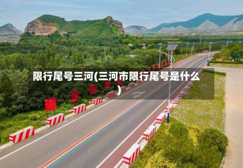 限行尾号三河(三河市限行尾号是什么)