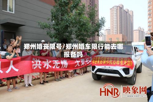 郑州婚丧限号/郑州婚车限行能去哪报备吗