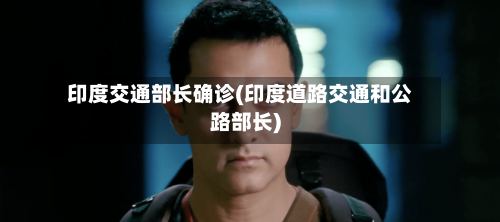 印度交通部长确诊(印度道路交通和公路部长)-第2张图片