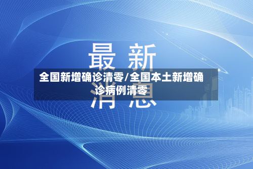 全国新增确诊清零/全国本土新增确诊病例清零