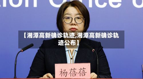 【湘潭高新确诊轨迹,湘潭高新确诊轨迹公布】