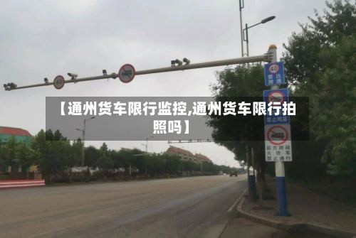 【通州货车限行监控,通州货车限行拍照吗】-第3张图片