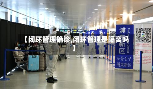 【闭环管理确诊,闭环管理是隔离吗】-第2张图片