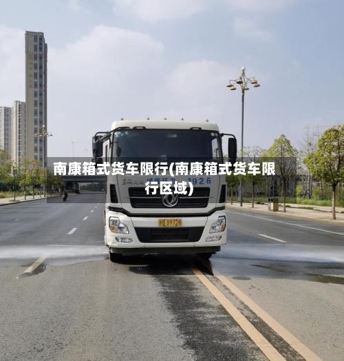 南康箱式货车限行(南康箱式货车限行区域)-第2张图片