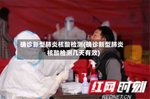 确诊新型肺炎核酸检测(确诊新型肺炎核酸检测几天有效)