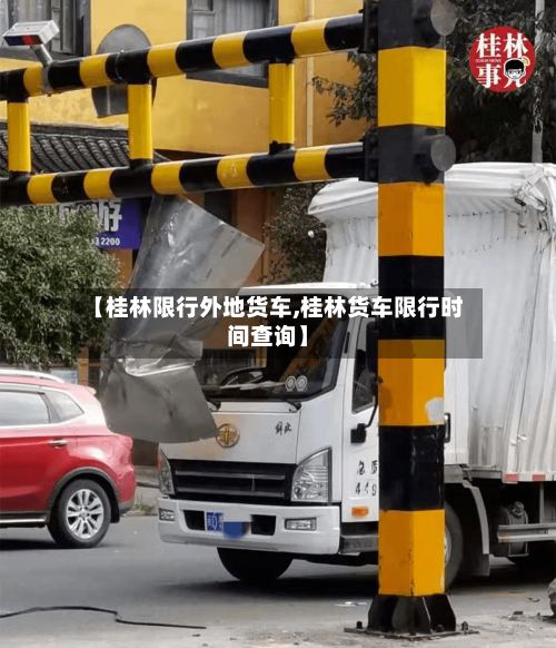【桂林限行外地货车,桂林货车限行时间查询】-第2张图片