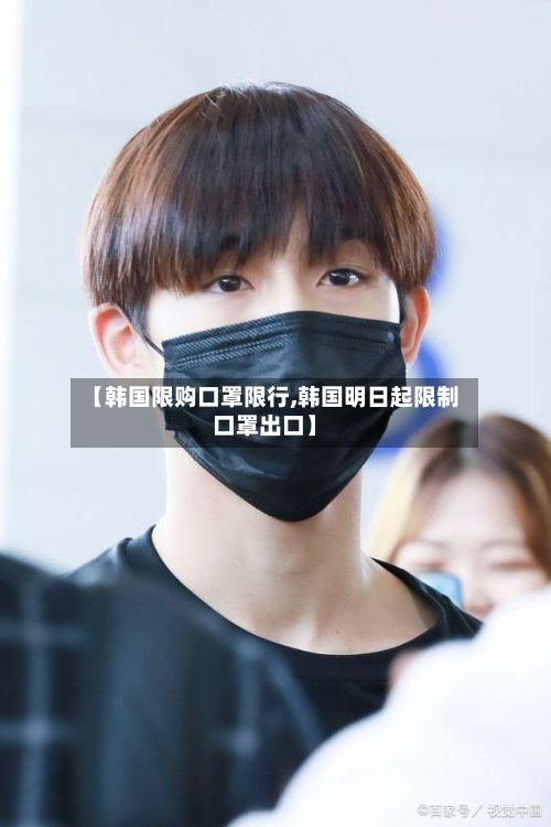 【韩国限购口罩限行,韩国明日起限制口罩出口】