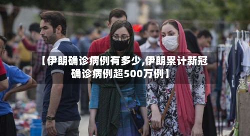 【伊朗确诊病例有多少,伊朗累计新冠确诊病例超500万例】-第3张图片