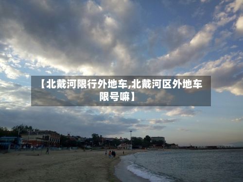 【北戴河限行外地车,北戴河区外地车限号嘛】-第2张图片