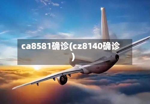 ca8581确诊(cz8140确诊)