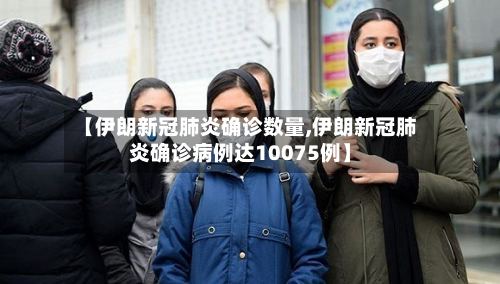 【伊朗新冠肺炎确诊数量,伊朗新冠肺炎确诊病例达10075例】-第2张图片