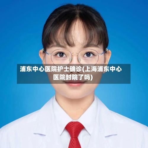 浦东中心医院护士确诊(上海浦东中心医院封院了吗)