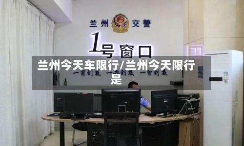兰州今天车限行/兰州今天限行是-第3张图片