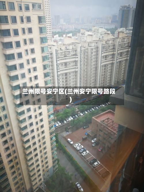 兰州限号安宁区(兰州安宁限号路段)-第2张图片